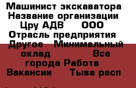 Машинист экскаватора › Название организации ­ Цру АДВ777, ООО › Отрасль предприятия ­ Другое › Минимальный оклад ­ 55 000 - Все города Работа » Вакансии   . Тыва респ.